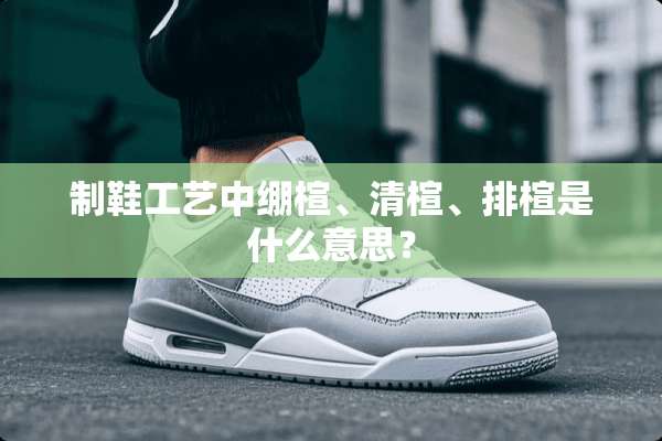 制鞋工艺中绷楦、清楦、排楦是什么意思？