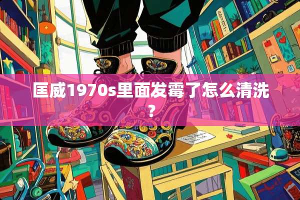 匡威1970s里面发霉了怎么清洗？