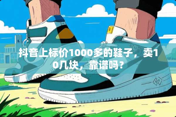 抖音上标价1000多的鞋子，卖10几块，靠谱吗？