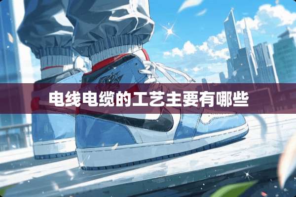 电线电缆的工艺主要有哪些