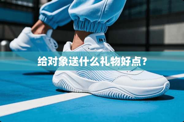 给对象送什么礼物好点？