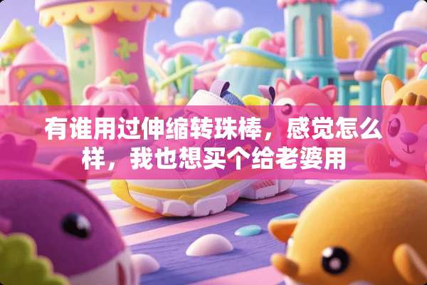有谁用过伸缩转珠棒，感觉怎么样，我也想买个给老婆用