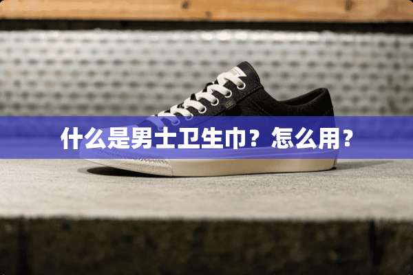 什么是男士卫生巾？怎么用？