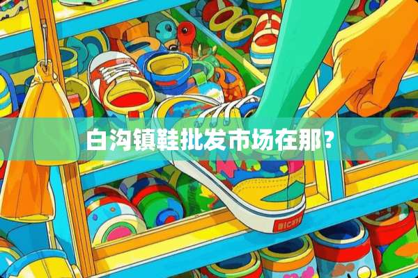 白沟镇鞋批发市场在那？