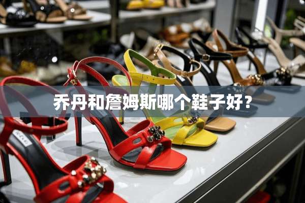 乔丹和詹姆斯哪个鞋子好？