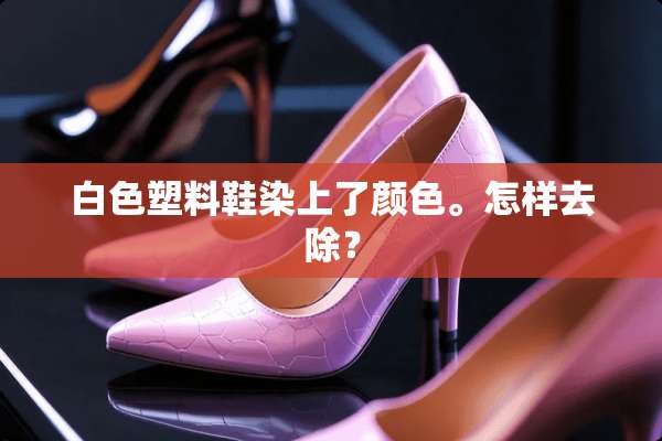 白色塑料鞋染上了颜色。怎样去除？