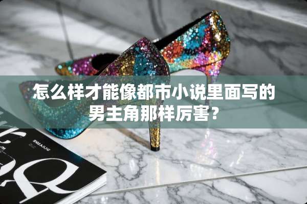 怎么样才能像都市小说里面写的男主角那样厉害？
