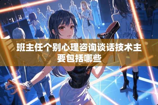 班主任个别心理咨询谈话技术主要包括哪些