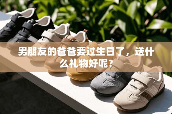 男朋友的爸爸要过生日了，送什么礼物好呢？
