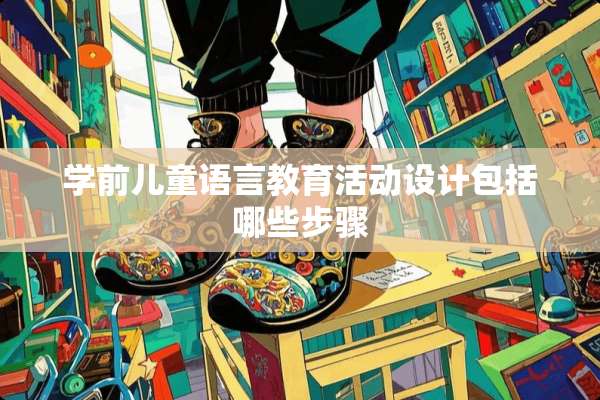 学前儿童语言教育活动设计包括哪些步骤