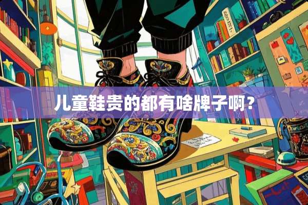 儿童鞋贵的都有啥牌子啊？