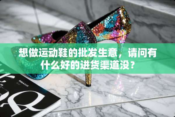 想做运动鞋的批发生意，请问有什么好的进货渠道没？