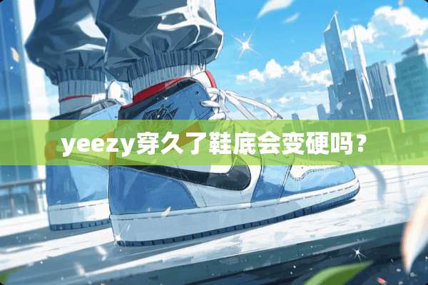 yeezy穿久了鞋底会变硬吗？