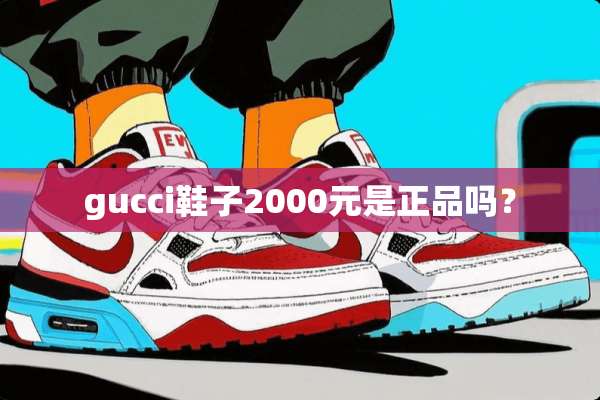 gucci鞋子2000元是正品吗？