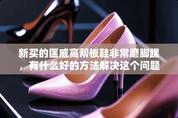 新买的匡威高帮板鞋非常磨脚踝，有什么好的方法解决这个问题吗？