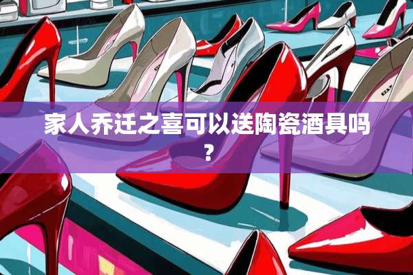 家人乔迁之喜可以送陶瓷酒具吗？