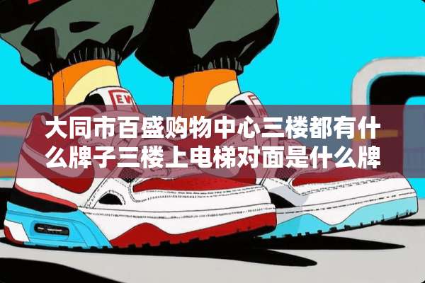 大同市百盛购物中心三楼都有什么牌子三楼上电梯对面是什么牌？