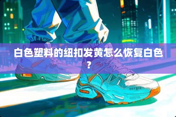 白色塑料的纽扣发黄怎么恢复白色？