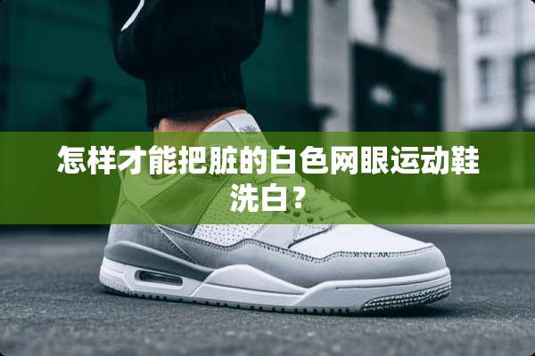怎样才能把脏的白色网眼运动鞋洗白？