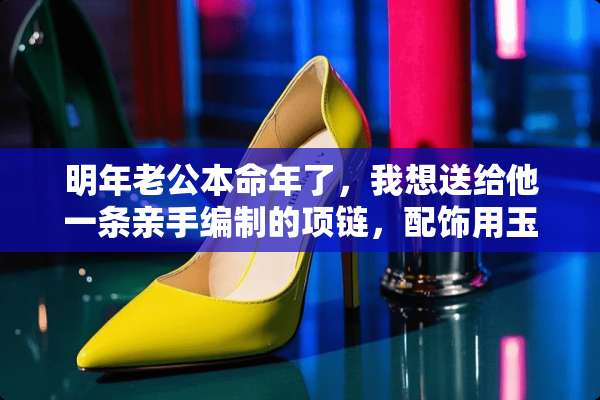 明年老公本命年了，我想送给他一条亲手编制的项链，配饰用玉可以么，