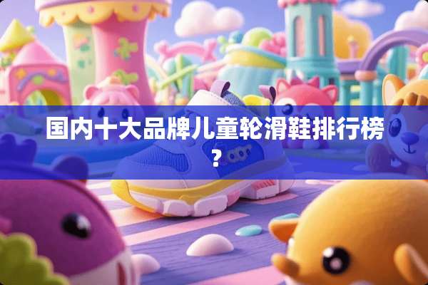 国内十大品牌儿童轮滑鞋排行榜？