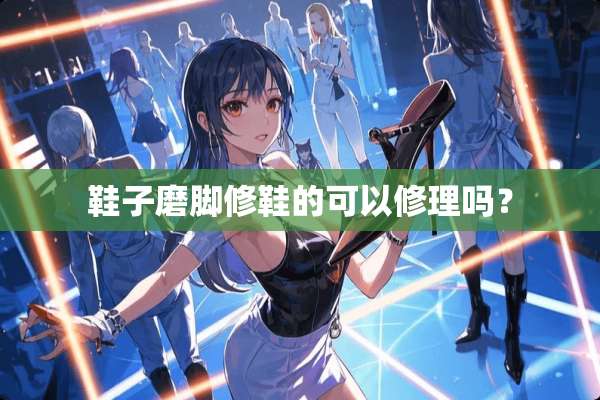 鞋子磨脚修鞋的可以修理吗？