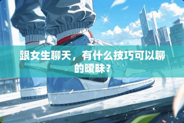 跟女生聊天，有什么技巧可以聊的**？