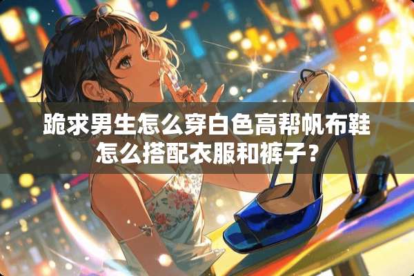 跪求男生怎么穿白色高帮帆布鞋怎么搭配衣服和裤子？