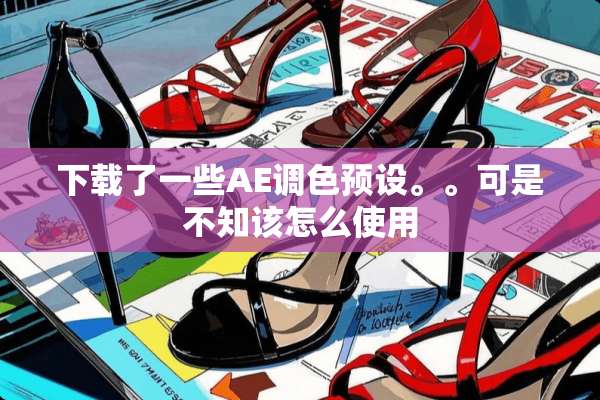 下载了一些AE调色预设。。可是不知该怎么使用