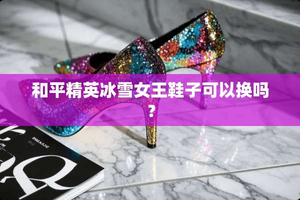 和平精英冰雪女王鞋子可以换吗？