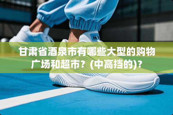 甘肃省酒泉市有哪些大型的购物广场和超市？(中高挡的)？