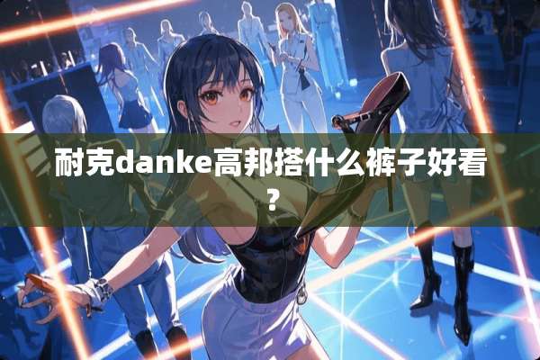 耐克danke高邦搭什么裤子好看？
