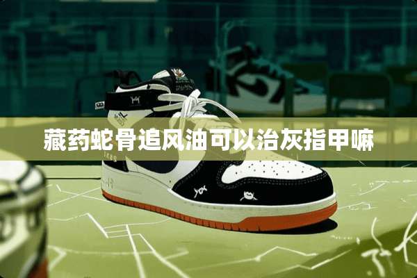 藏药蛇骨追风油可以治灰指甲嘛