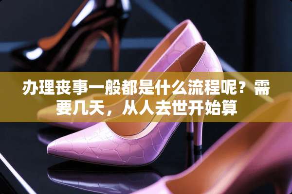 办理丧事一般都是什么流程呢？需要几天，从人去世开始算