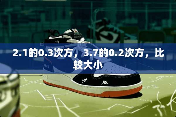 2.1的0.3次方，3.7的0.2次方，比较大小