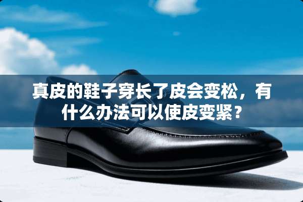 真皮的鞋子穿长了皮会变松，有什么办法可以使皮变紧？