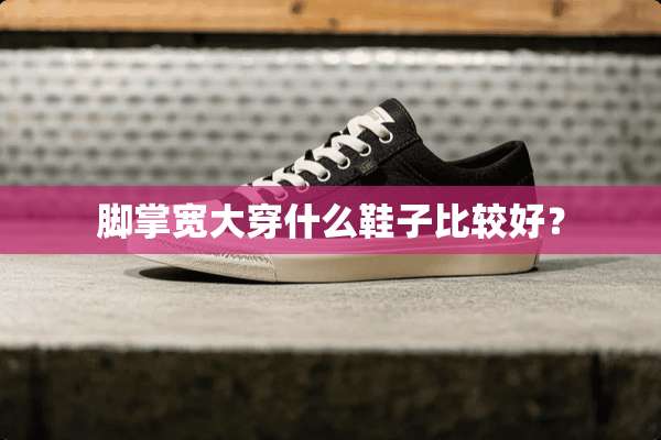 脚掌宽大穿什么鞋子比较好？