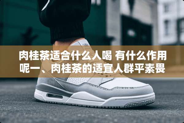 肉桂茶适合什么人喝 有什么作用呢一、肉桂茶的适宜人群平素畏寒怕冷
