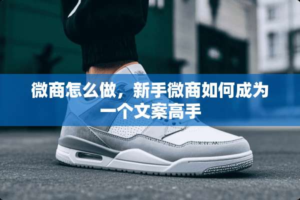 微商怎么做，新手微商如何成为一个文案高手