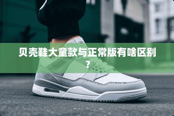贝壳鞋大童款与正常版有啥区别？