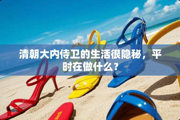 清朝大内侍卫的生活很隐秘，平时在做什么？