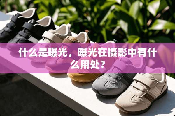 什么是曝光，曝光在摄影中有什么用处？
