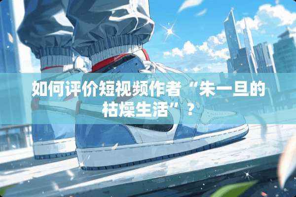 如何评价短视频作者“朱一旦的枯燥生活”？