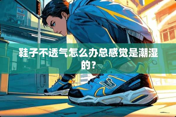 鞋子不透气怎么办总感觉是潮湿的？