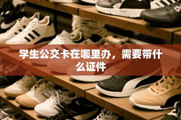 学生公交卡在哪里办，需要带什么**