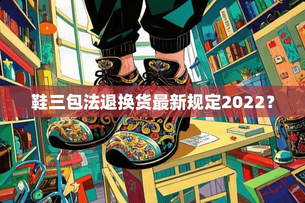鞋三包法退换货最新规定2022？