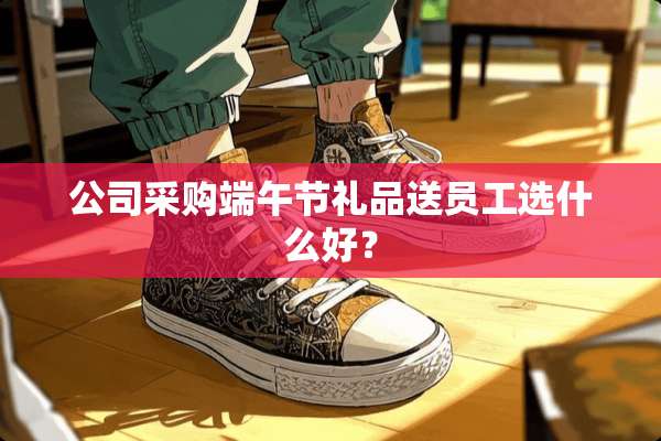 公司采购端午节礼品送员工选什么好？