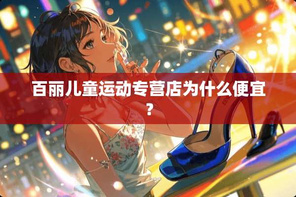 百丽儿童运动专营店为什么便宜？