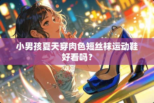 小男孩夏天穿肉色短**运动鞋好看吗？