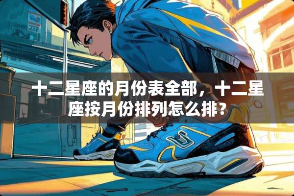 十二星座的月份表全部，十二星座按月份排列怎么排？